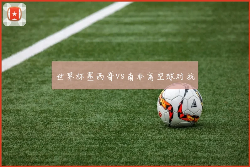 世界杯墨西哥vs南非高空球对抗