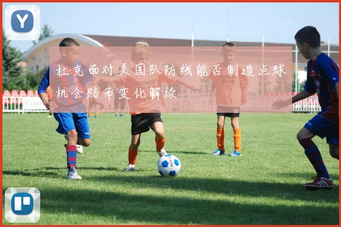 杜克面对美国队防线能否制造点球机会赔率变化解读