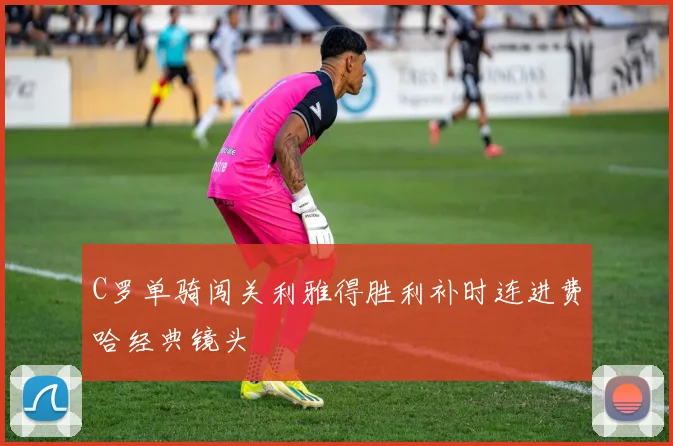 C罗单骑闯关利雅得胜利补时连进费哈经典镜头