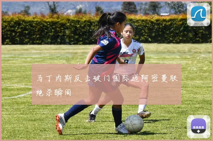 马丁内斯反击破门国际迈阿密曼联绝杀瞬间