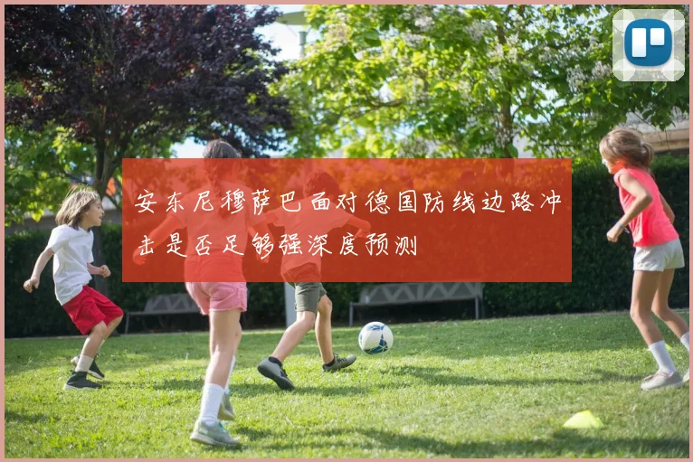 安东尼穆萨巴面对德国防线边路冲击是否足够强深度预测