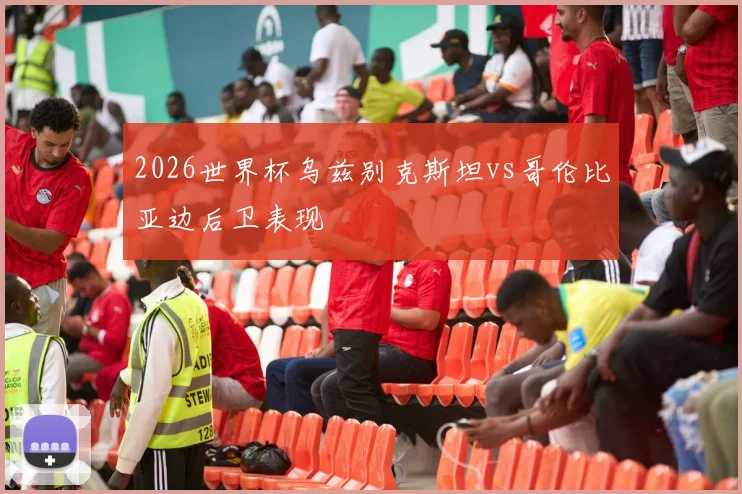 2026世界杯乌兹别克斯坦vs哥伦比亚边后卫表现
