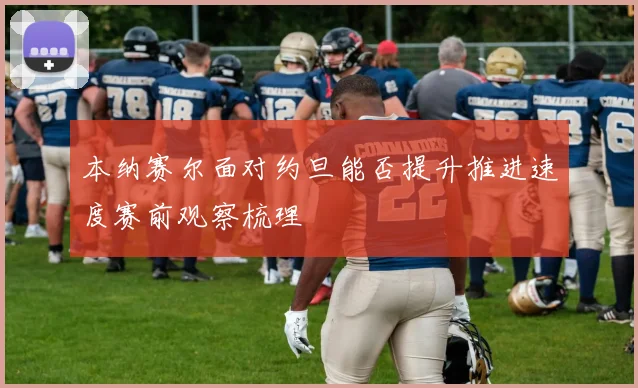 本纳赛尔面对约旦能否提升推进速度赛前观察梳理