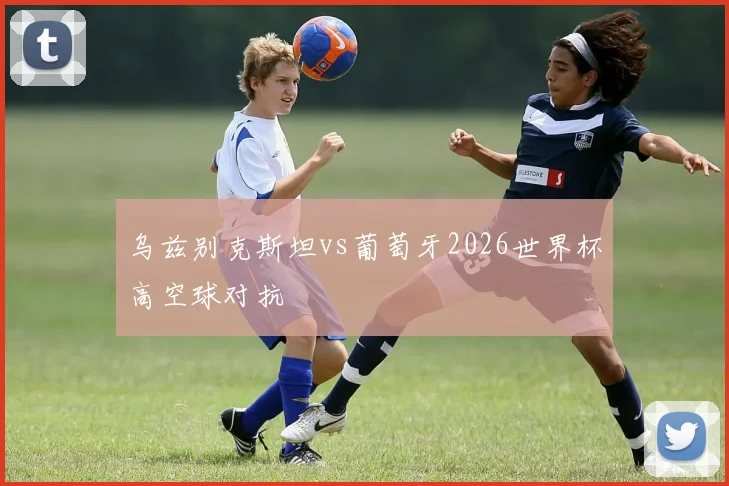 乌兹别克斯坦vs葡萄牙2026世界杯高空球对抗