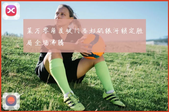 莱万零角度破门洛杉矶银河锁定胜局全场沸腾
