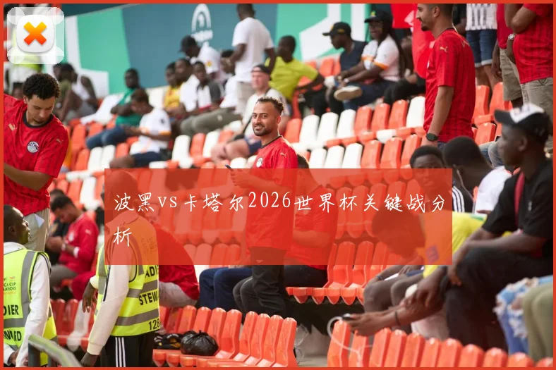 波黑vs卡塔尔2026世界杯关键战分析