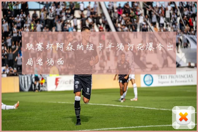 联赛杯阿森纳纽卡半场打花爆冷出局名场面