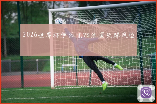 2026世界杯伊拉克vs法国失球风险