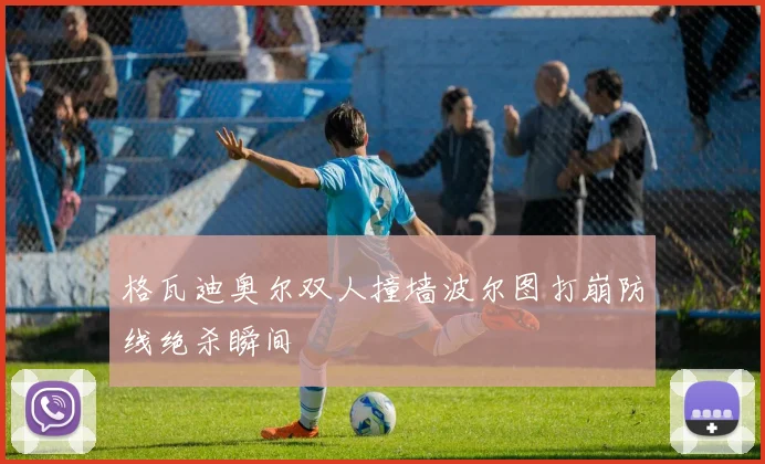 格瓦迪奥尔双人撞墙波尔图打崩防线绝杀瞬间