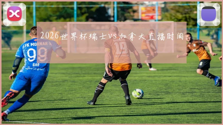 2026世界杯瑞士vs加拿大直播时间