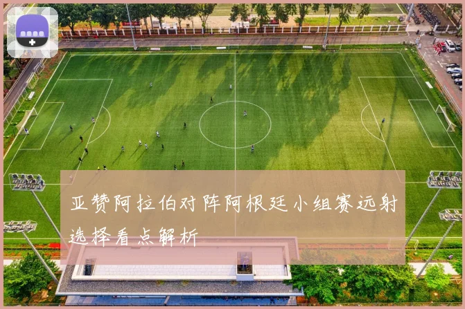 亚赞阿拉伯对阵阿根廷小组赛远射选择看点解析
