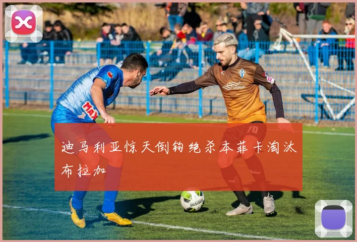 迪马利亚惊天倒钩绝杀本菲卡淘汰布拉加