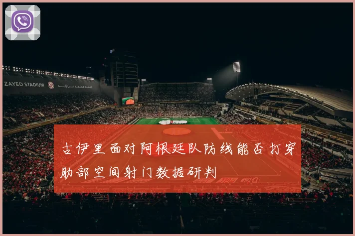 古伊里面对阿根廷队防线能否打穿肋部空间射门数据研判