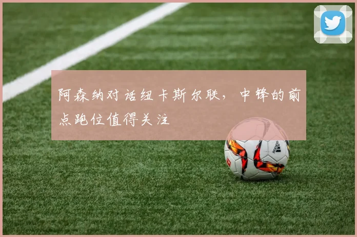 阿森纳对话纽卡斯尔联，中锋的前点跑位值得关注