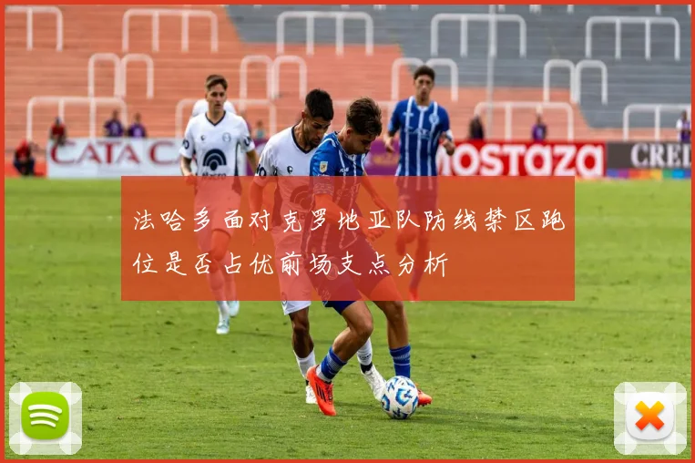 法哈多面对克罗地亚队防线禁区跑位是否占优前场支点分析
