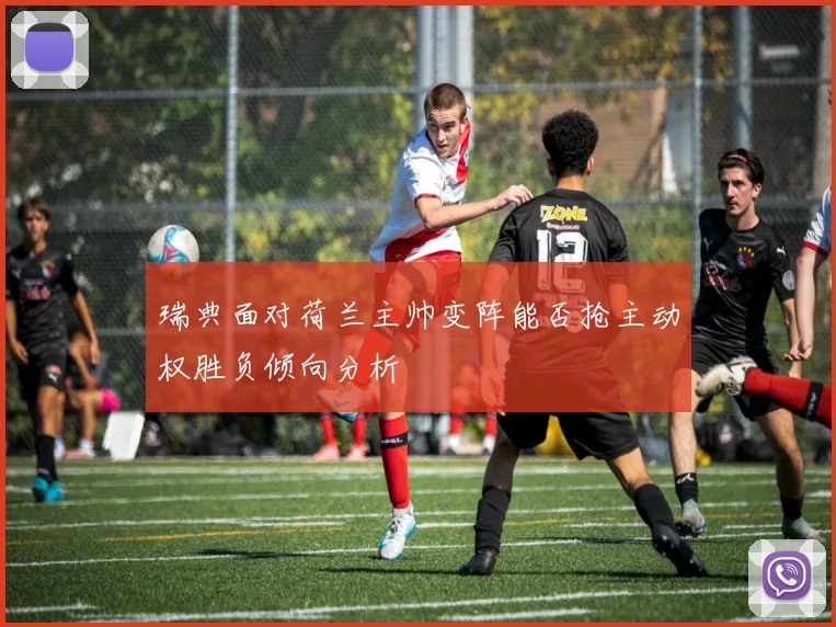 瑞典面对荷兰主帅变阵能否抢主动权胜负倾向分析