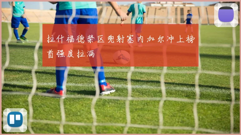 拉什福德禁区兜射塞内加尔冲上榜首强度拉满