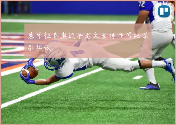 意甲拉齐奥追平尤文长传冲吊纪录引热议