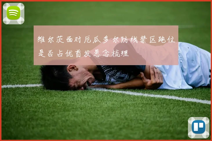 维尔茨面对厄瓜多尔防线禁区跑位是否占优首发悬念梳理