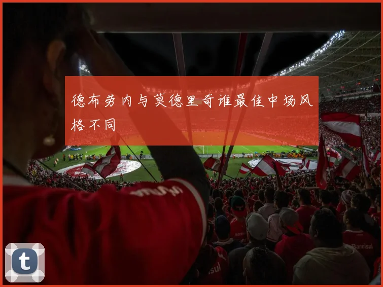 德布劳内与莫德里奇谁最佳中场风格不同