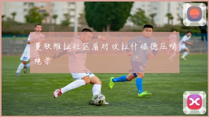 曼联维拉社区盾对攻拉什福德压哨绝杀