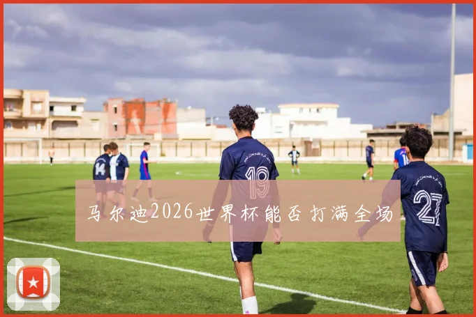 马尔迪2026世界杯能否打满全场