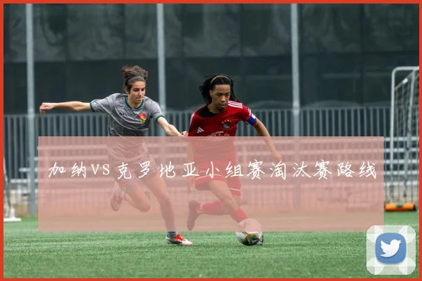 加纳vs克罗地亚小组赛淘汰赛路线