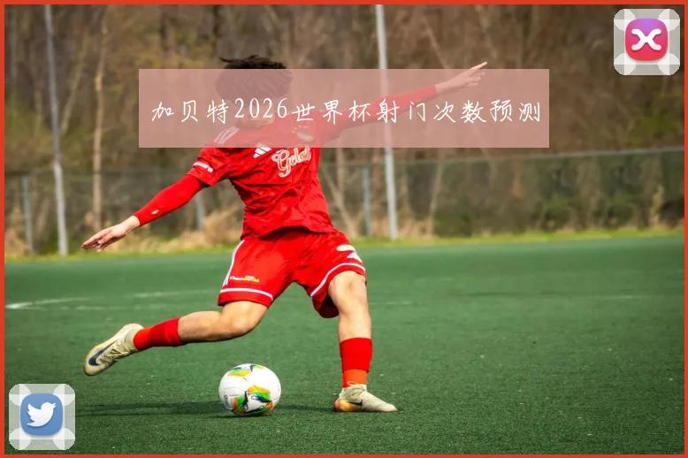 加贝特2026世界杯射门次数预测