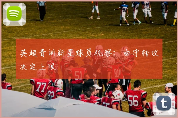 英超青训新星球员观察：由守转攻决定上限