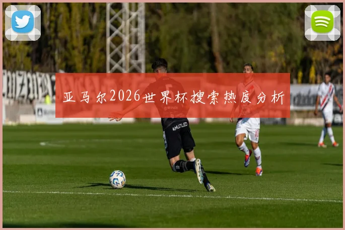亚马尔2026世界杯搜索热度分析