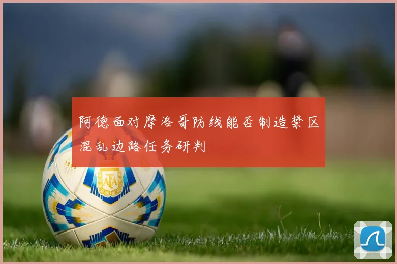 阿德面对摩洛哥防线能否制造禁区混乱边路任务研判