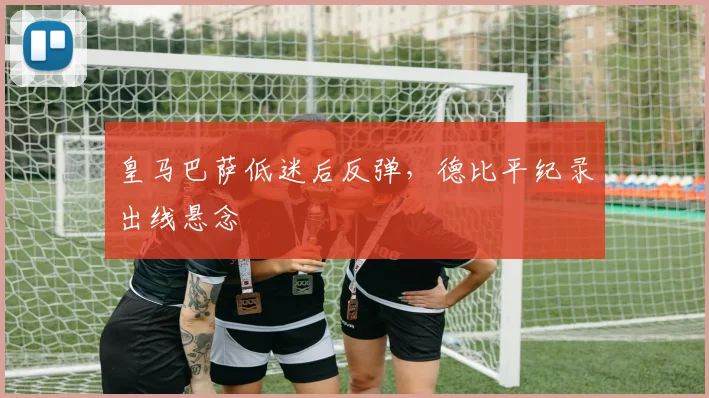 皇马巴萨低迷后反弹，德比平纪录出线悬念