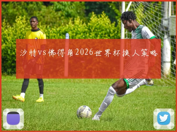沙特vs佛得角2026世界杯换人策略