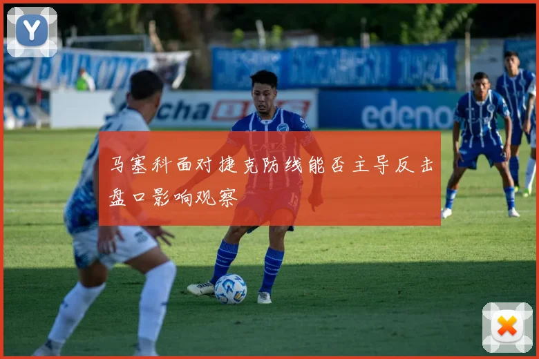 马塞科面对捷克防线能否主导反击盘口影响观察