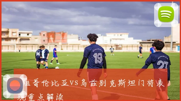 K组哥伦比亚vs乌兹别克斯坦门将表现重点解读