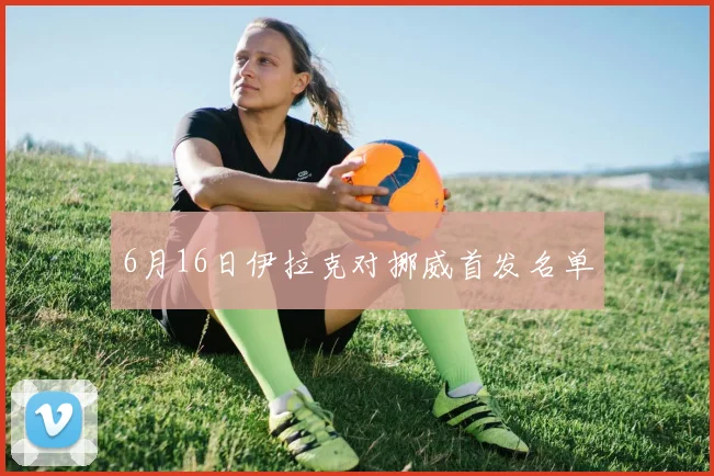 6月16日伊拉克对挪威首发名单