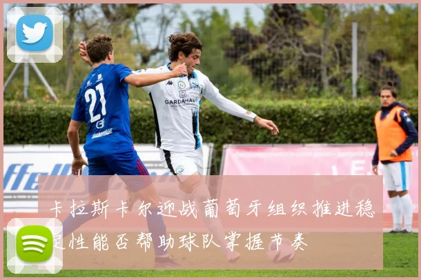 卡拉斯卡尔迎战葡萄牙组织推进稳定性能否帮助球队掌握节奏
