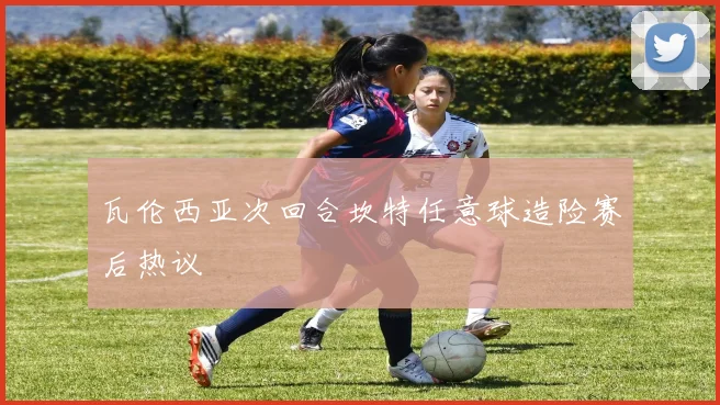 瓦伦西亚次回合坎特任意球造险赛后热议