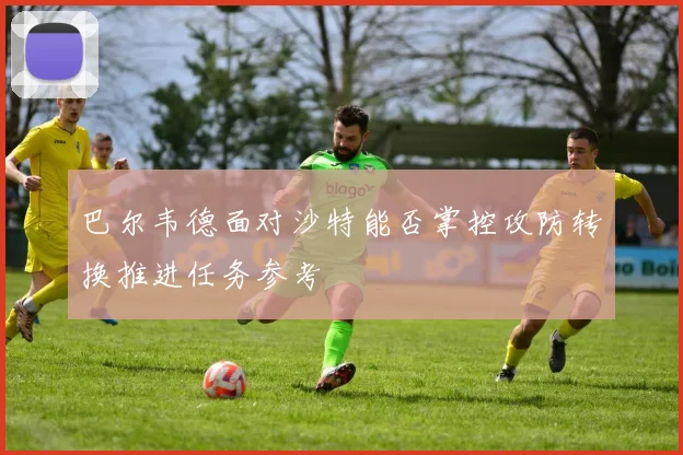 巴尔韦德面对沙特能否掌控攻防转换推进任务参考