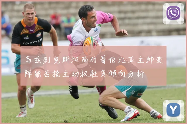 乌兹别克斯坦面对哥伦比亚主帅变阵能否抢主动权胜负倾向分析