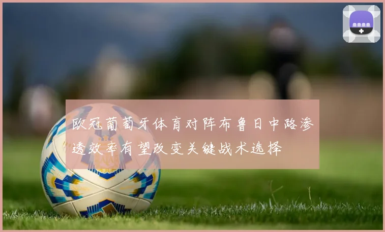 欧冠葡萄牙体育对阵布鲁日中路渗透效率有望改变关键战术选择