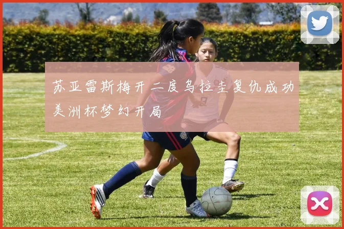 苏亚雷斯梅开二度乌拉圭复仇成功美洲杯梦幻开局