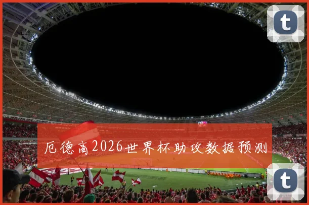 厄德高2026世界杯助攻数据预测