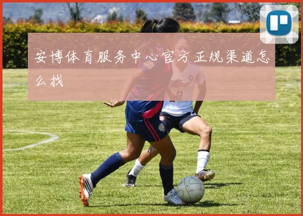 安博体育服务中心官方正规渠道怎么找