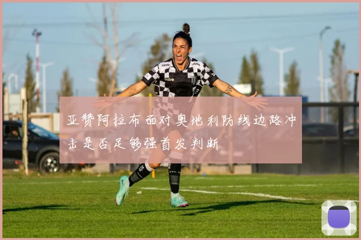 亚赞阿拉布面对奥地利防线边路冲击是否足够强首发判断