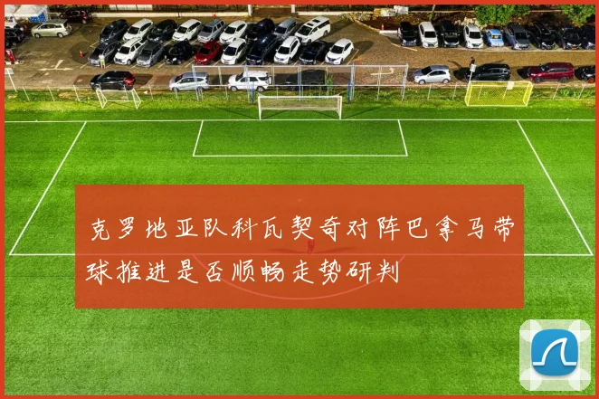 克罗地亚队科瓦契奇对阵巴拿马带球推进是否顺畅走势研判
