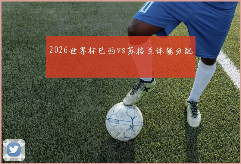 2026世界杯巴西vs苏格兰体能分配