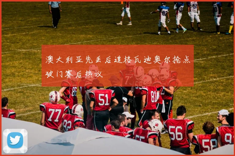 澳大利亚先丢后追格瓦迪奥尔抢点破门赛后热议