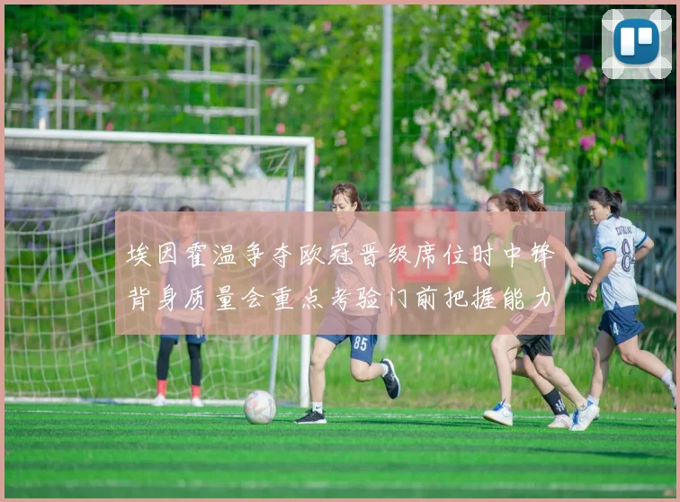 埃因霍温争夺欧冠晋级席位时中锋背身质量会重点考验门前把握能力