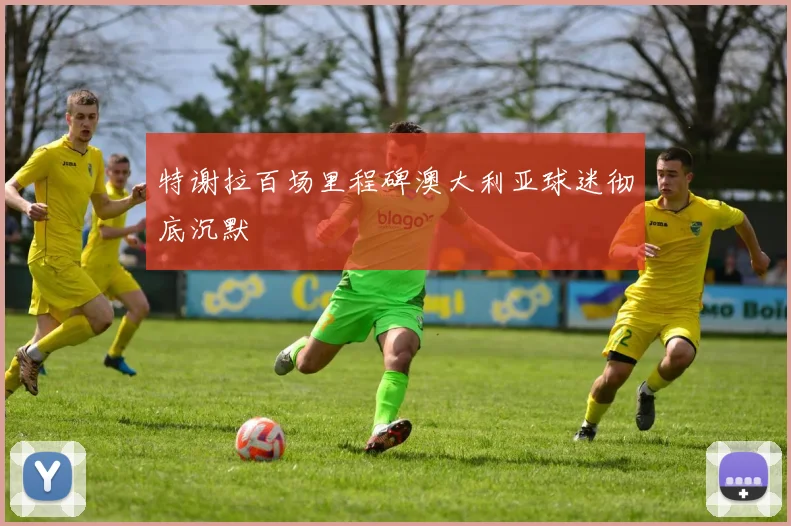 特谢拉百场里程碑澳大利亚球迷彻底沉默